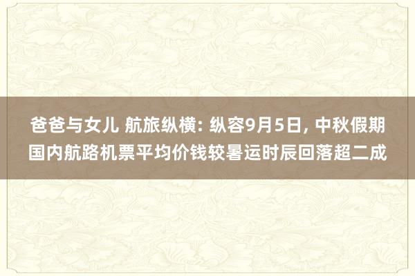 爸爸与女儿 航旅纵横: 纵容9月5日， 中秋假期国内航路机票平均价钱较暑运时辰回落超二成