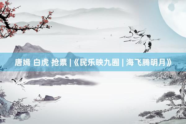 唐嫣 白虎 抢票 |《民乐映九囿 | 海飞腾明月》