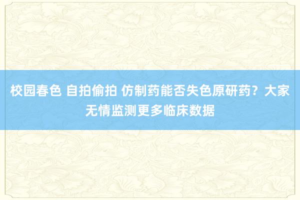 校园春色 自拍偷拍 仿制药能否失色原研药？大家无情监测更多临床数据