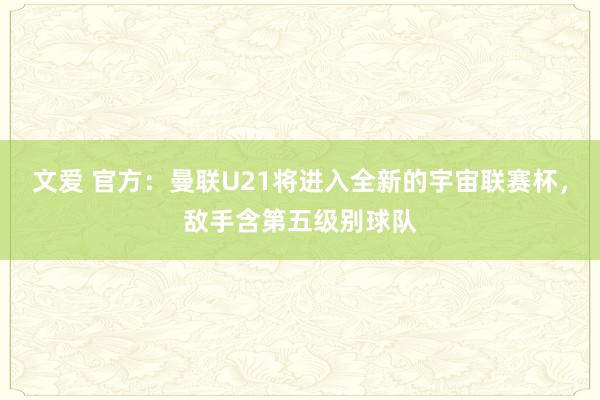 文爱 官方：曼联U21将进入全新的宇宙联赛杯，敌手含第五级别球队
