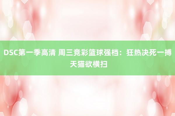 DSC第一季高清 周三竞彩篮球强档：狂热决死一搏 天猫欲横扫