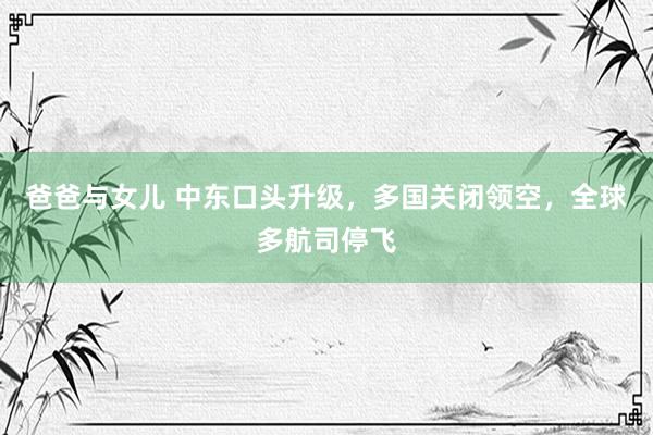 爸爸与女儿 中东口头升级，多国关闭领空，全球多航司停飞