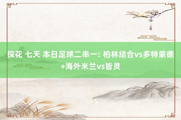 探花 七天 本日足球二串一: 柏林结合vs多特蒙德+海外米兰vs皆灵
