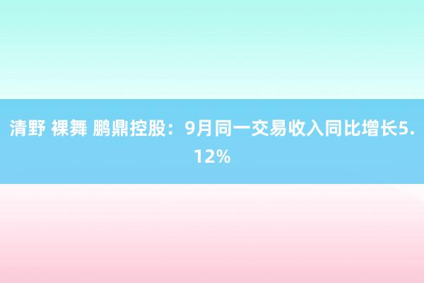 清野 裸舞 鹏鼎控股：9月同一交易收入同比增长5.12%