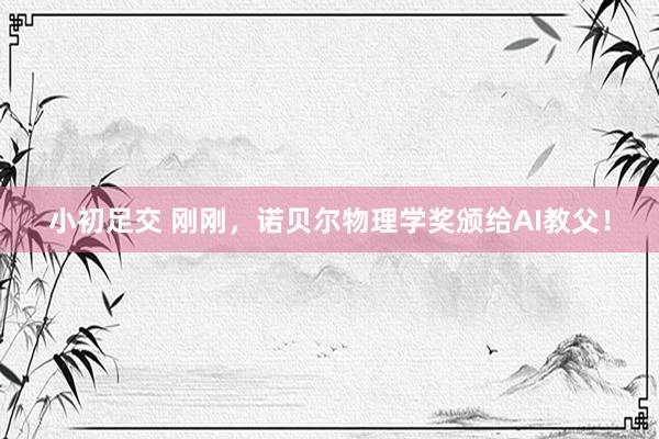 小初足交 刚刚，诺贝尔物理学奖颁给AI教父！