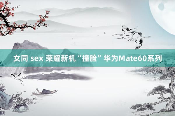 女同 sex 荣耀新机“撞脸”华为Mate60系列