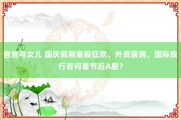 爸爸与女儿 国庆假期港股狂欢、外资簇拥，国际投行若何看节后A股？