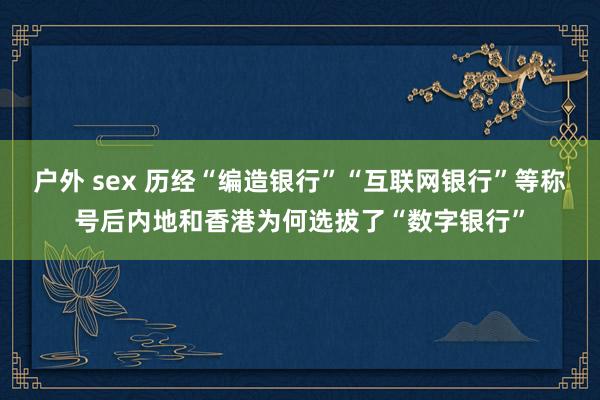 户外 sex 历经“编造银行”“互联网银行”等称号后内地和香港为何选拔了“数字银行”