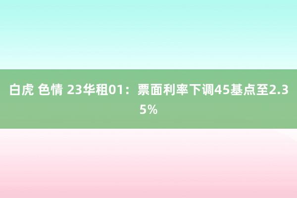 白虎 色情 23华租01：票面利率下调45基点至2.35%