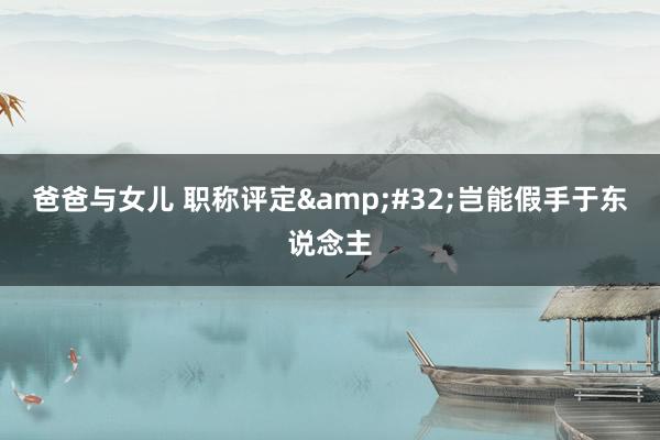 爸爸与女儿 职称评定&#32;岂能假手于东说念主