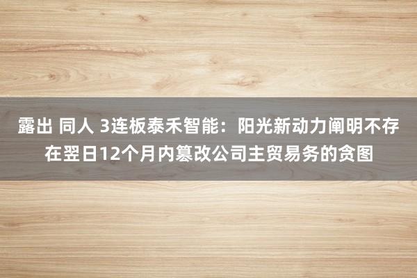 露出 同人 3连板泰禾智能：阳光新动力阐明不存在翌日12个月内篡改公司主贸易务的贪图