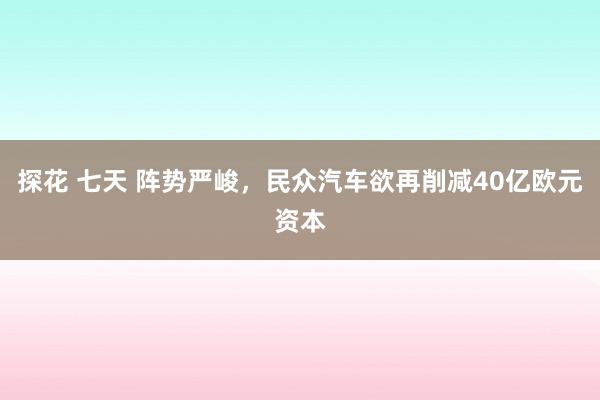 探花 七天 阵势严峻，民众汽车欲再削减40亿欧元资本