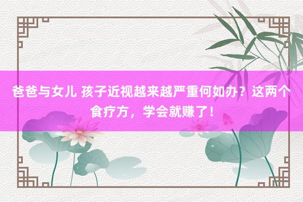 爸爸与女儿 孩子近视越来越严重何如办？这两个食疗方，学会就赚了！