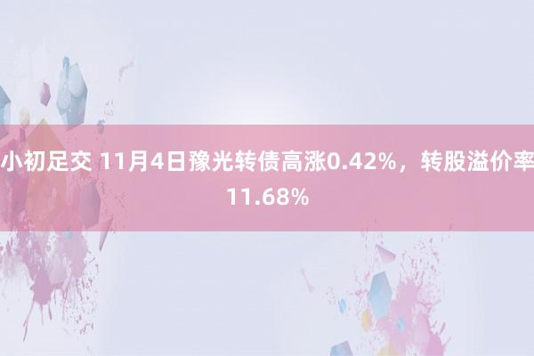 小初足交 11月4日豫光转债高涨0.42%,转股溢价率11.68%