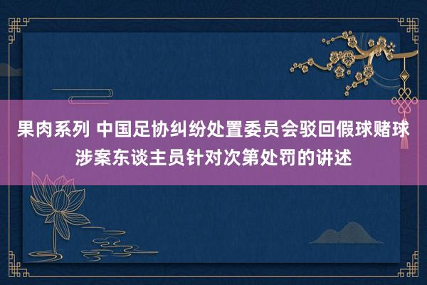 果肉系列 中国足协纠纷处置委员会驳回假球赌球涉案东谈主员针对次第处罚的讲述