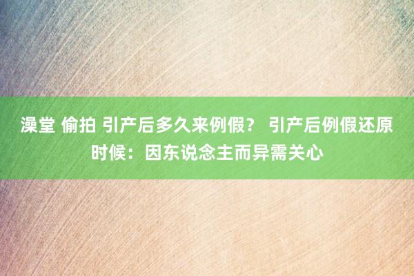 澡堂 偷拍 引产后多久来例假？ 引产后例假还原时候：因东说念主而异需关心