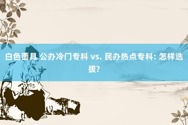 白色面具 公办冷门专科 vs. 民办热点专科: 怎样选拔?