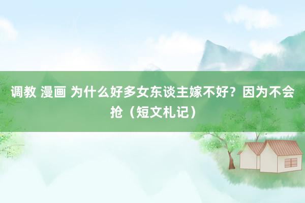 调教 漫画 为什么好多女东谈主嫁不好？因为不会抢（短文札记）