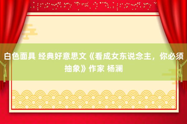 白色面具 经典好意思文《看成女东说念主，你必须抽象》作家 杨澜