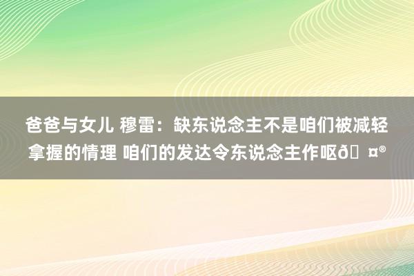 爸爸与女儿 穆雷：缺东说念主不是咱们被减轻拿握的情理 咱们的发达令东说念主作呕🤮