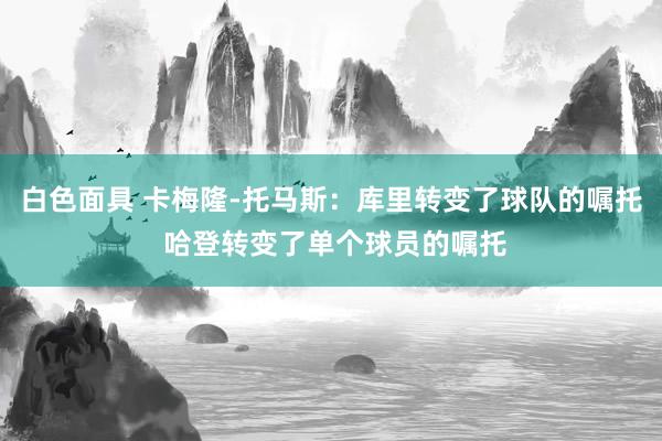 白色面具 卡梅隆-托马斯：库里转变了球队的嘱托 哈登转变了单个球员的嘱托