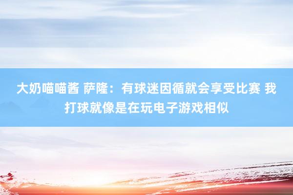 大奶喵喵酱 萨隆：有球迷因循就会享受比赛 我打球就像是在玩电子游戏相似