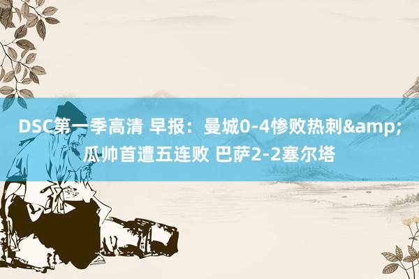 DSC第一季高清 早报：曼城0-4惨败热刺&瓜帅首遭五连败 巴萨2-2塞尔塔