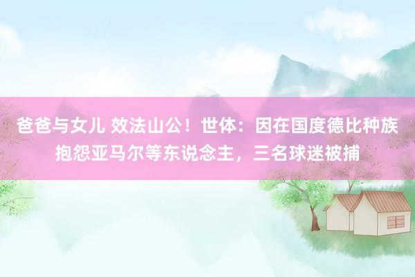 爸爸与女儿 效法山公！世体：因在国度德比种族抱怨亚马尔等东说念主，三名球迷被捕