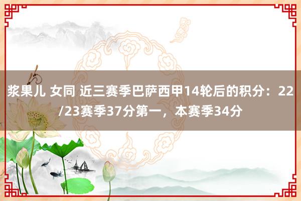浆果儿 女同 近三赛季巴萨西甲14轮后的积分：22/23赛季37分第一，本赛季34分
