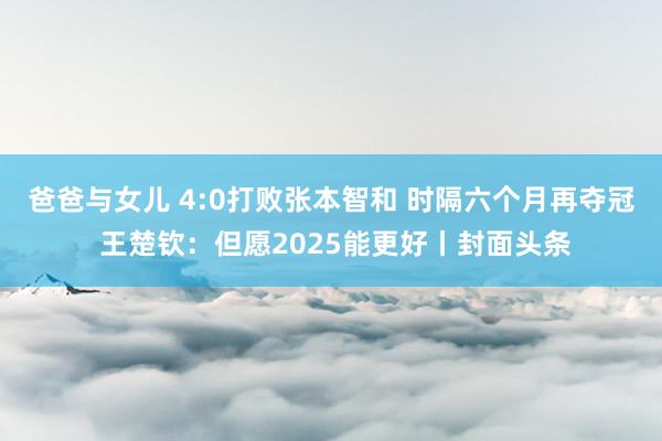 爸爸与女儿 4:0打败张本智和 时隔六个月再夺冠 王楚钦：但愿2025能更好丨封面头条