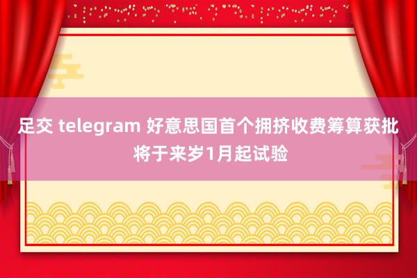 足交 telegram 好意思国首个拥挤收费筹算获批 将于来岁1月起试验
