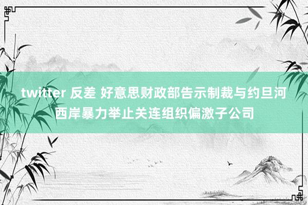 twitter 反差 好意思财政部告示制裁与约旦河西岸暴力举止关连组织偏激子公司