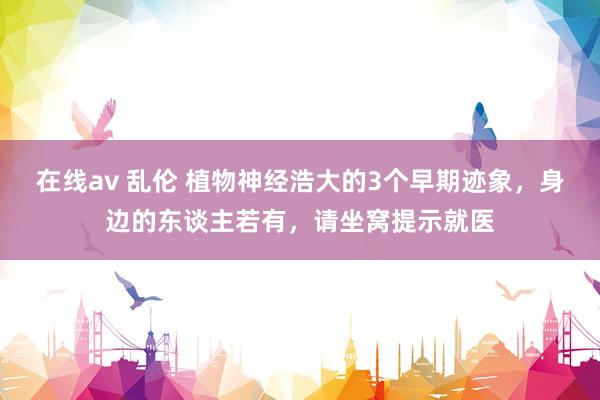 在线av 乱伦 植物神经浩大的3个早期迹象，身边的东谈主若有，请坐窝提示就医