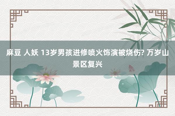 麻豆 人妖 13岁男孩进修喷火饰演被烧伤? 万岁山景区复兴