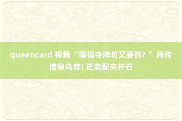 queencard 裸舞 “隆福寺牌坊又要拆? ” 网传信息乌有! 正装配夹杆石