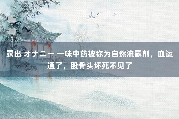 露出 オナニー 一味中药被称为自然流露剂，血运通了，股骨头坏死不见了