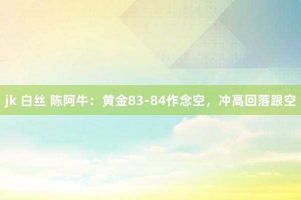 jk 白丝 陈阿牛：黄金83-84作念空，冲高回落跟空