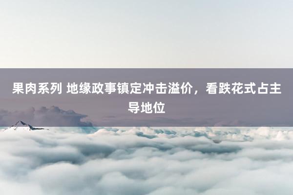 果肉系列 地缘政事镇定冲击溢价，看跌花式占主导地位