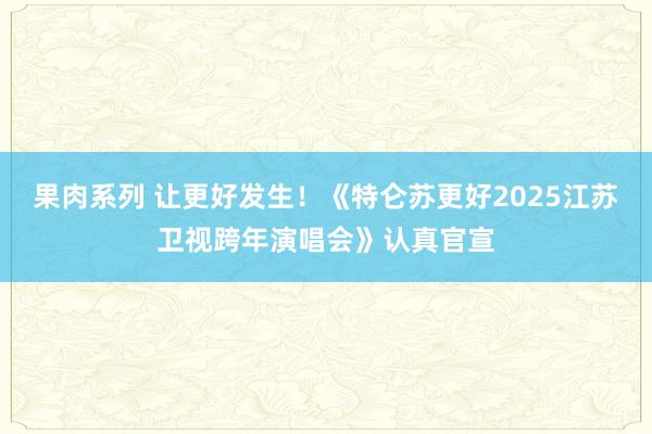 果肉系列 让更好发生!《特仑苏更好2025江苏卫视跨年演唱会》认真官宣