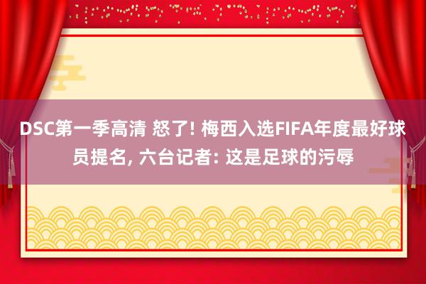 DSC第一季高清 怒了! 梅西入选FIFA年度最好球员提名， 六台记者: 这是足球的污辱
