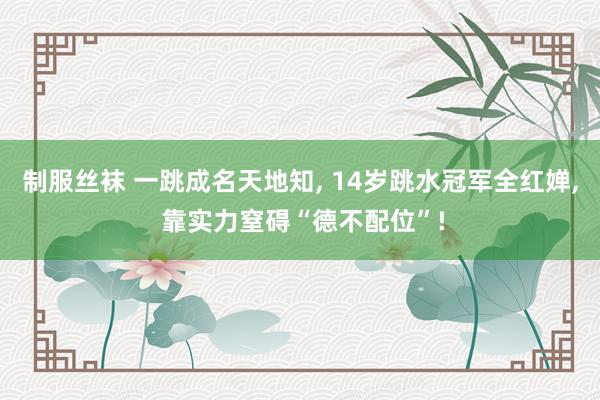 制服丝袜 一跳成名天地知， 14岁跳水冠军全红婵， 靠实力窒碍“德不配位”!