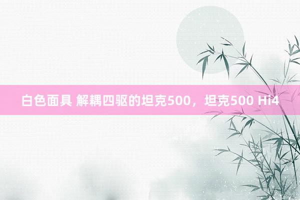白色面具 解耦四驱的坦克500，坦克500 Hi4