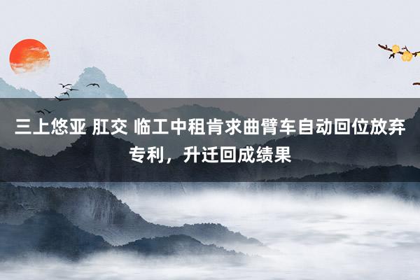 三上悠亚 肛交 临工中租肯求曲臂车自动回位放弃专利，升迁回成绩果