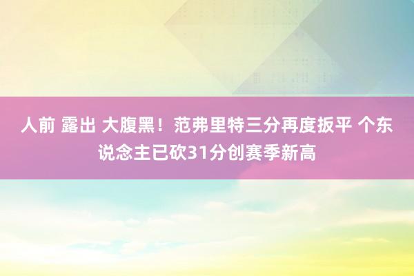 人前 露出 大腹黑！范弗里特三分再度扳平 个东说念主已砍31分创赛季新高