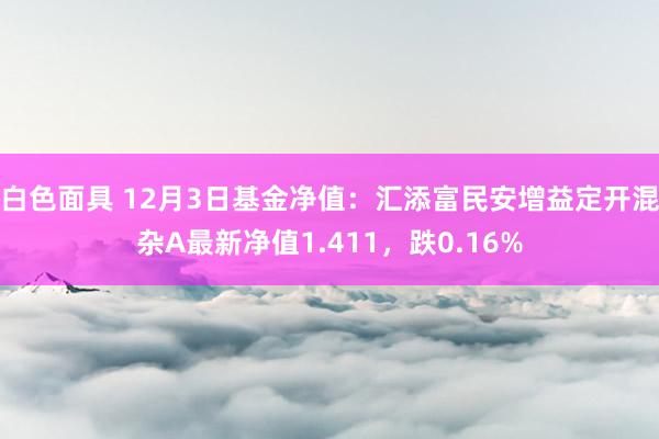 白色面具 12月3日基金净值：汇添富民安增益定开混杂A最新净值1.411，跌0.16%
