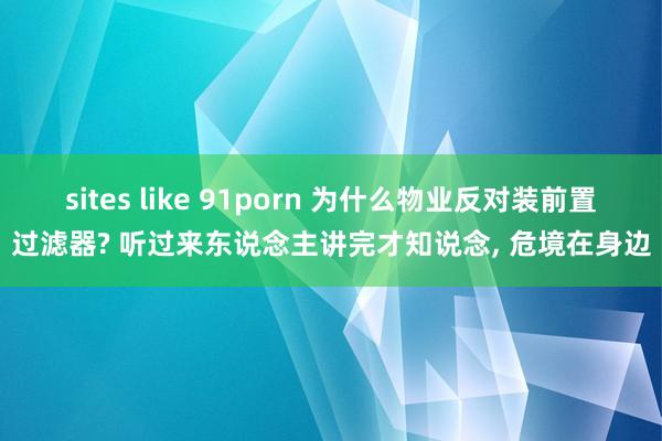 sites like 91porn 为什么物业反对装前置过滤器? 听过来东说念主讲完才知说念， 危境在身边