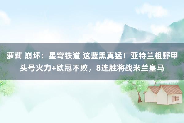 萝莉 崩坏：星穹铁道 这蓝黑真猛！亚特兰粗野甲头号火力+欧冠不败，8连胜将战米兰皇马