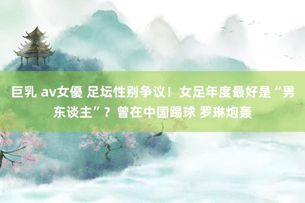 巨乳 av女優 足坛性别争议！女足年度最好是“男东谈主”？曾在中国踢球 罗琳炮轰