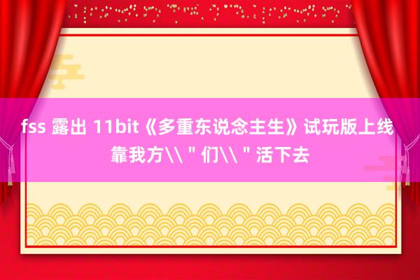 fss 露出 11bit《多重东说念主生》试玩版上线 靠我方\＂们\＂活下去