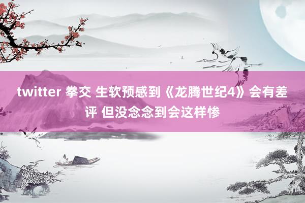 twitter 拳交 生软预感到《龙腾世纪4》会有差评 但没念念到会这样惨